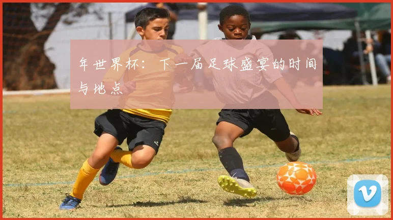 年世界杯：下一届足球盛宴的时间与地点