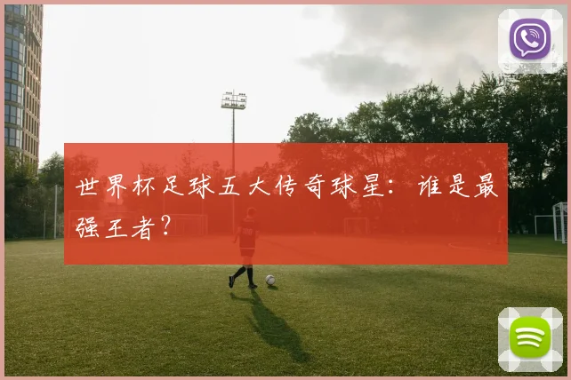 世界杯足球五大传奇球星：谁是最强王者？