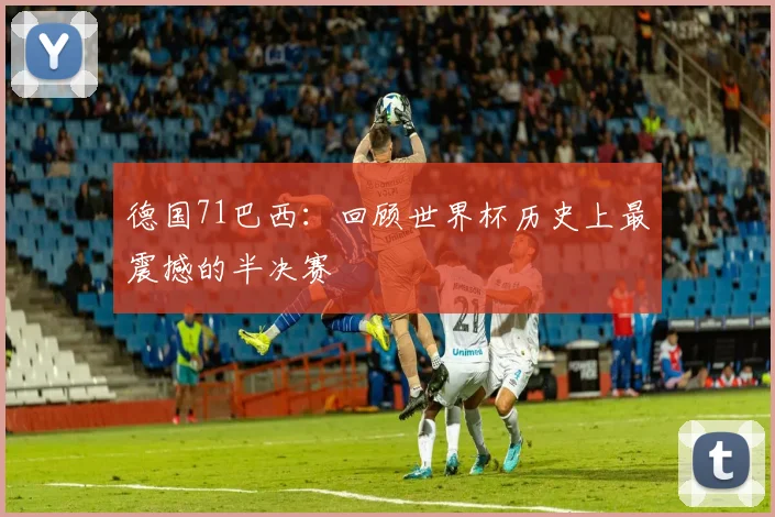 德国71巴西：回顾世界杯历史上最震撼的半决赛