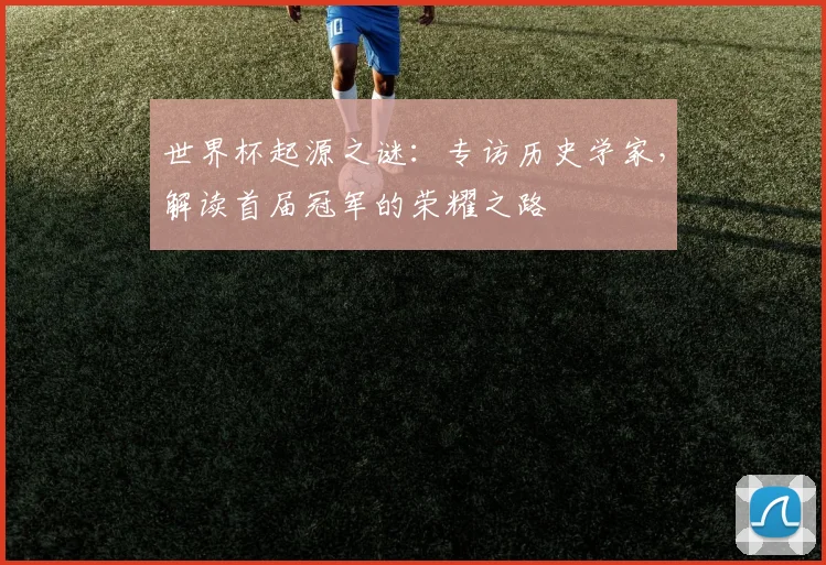 世界杯起源之谜：专访历史学家，解读首届冠军的荣耀之路