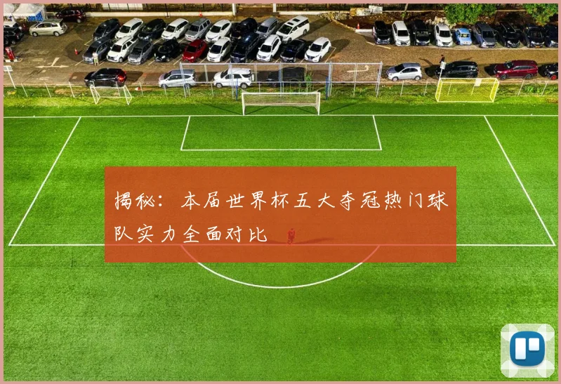 揭秘:本届世界杯五大夺冠热门球队实力全面对比
