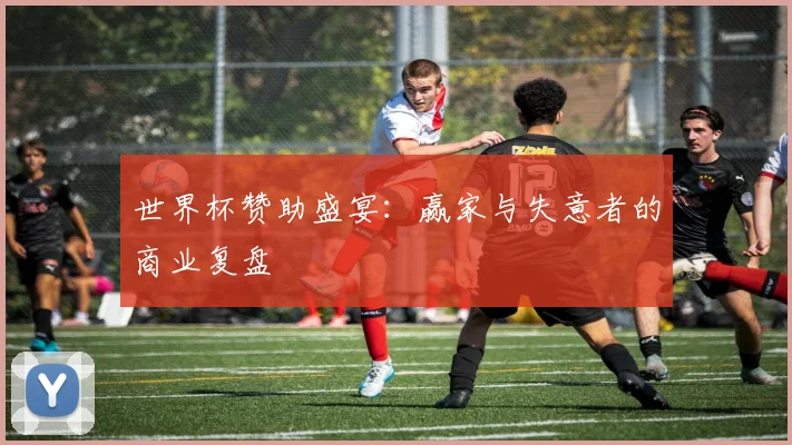 世界杯赞助盛宴：赢家与失意者的商业复盘