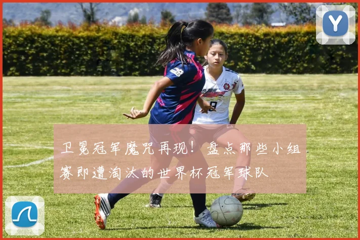 卫冕冠军魔咒再现！盘点那些小组赛即遭淘汰的世界杯冠军球队