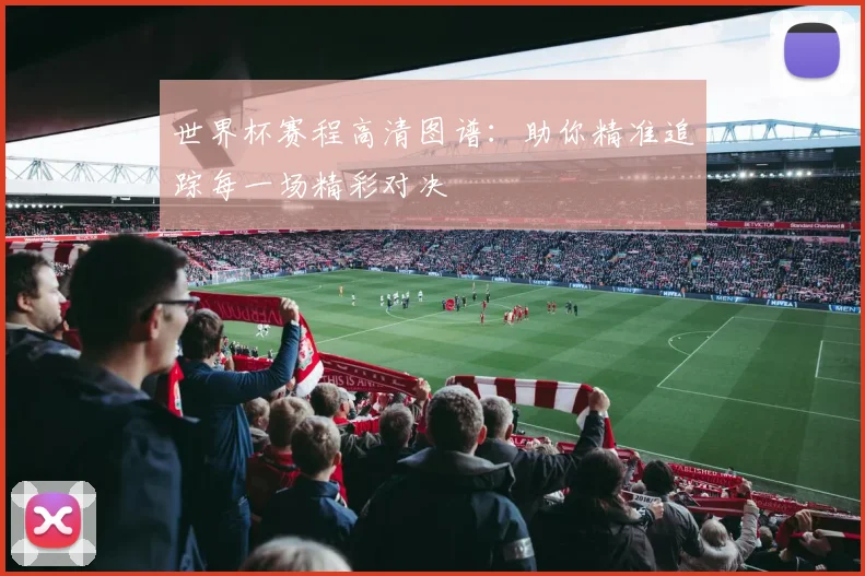 世界杯赛程高清图谱：助你精准追踪每一场精彩对决