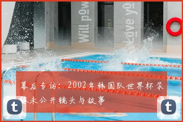 幕后专访:2002年韩国队世界杯录像未公开镜头与故事