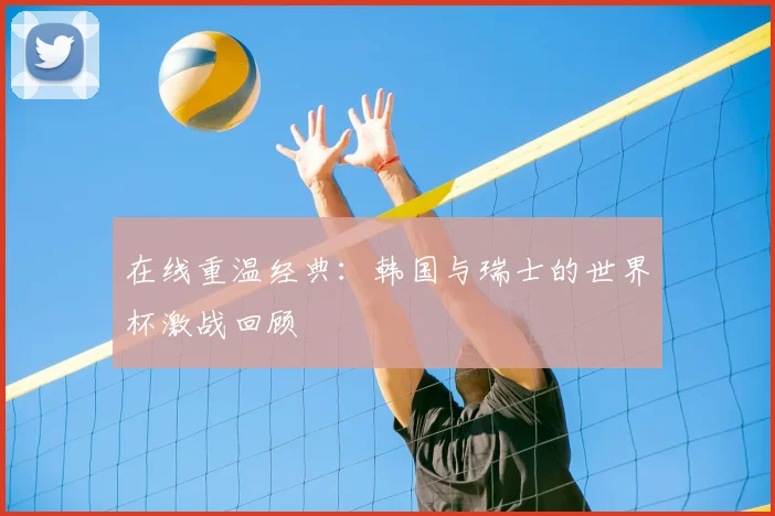 在线重温经典:韩国与瑞士的世界杯激战回顾