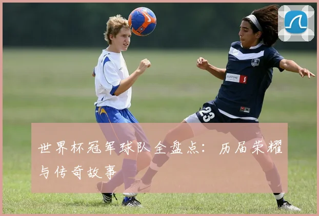 世界杯冠军球队全盘点:历届荣耀与传奇故事