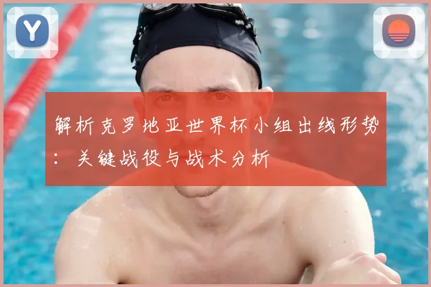 解析克罗地亚世界杯小组出线形势：关键战役与战术分析