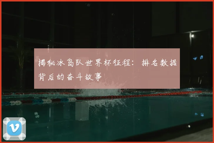 揭秘冰岛队世界杯征程：排名数据背后的奋斗故事