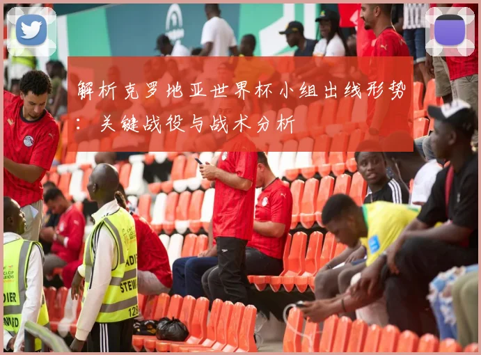 解析克罗地亚世界杯小组出线形势：关键战役与战术分析