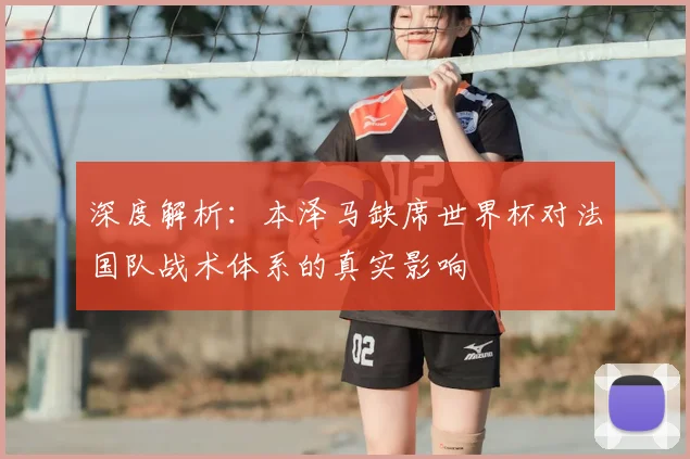 深度解析：本泽马缺席世界杯对法国队战术体系的真实影响