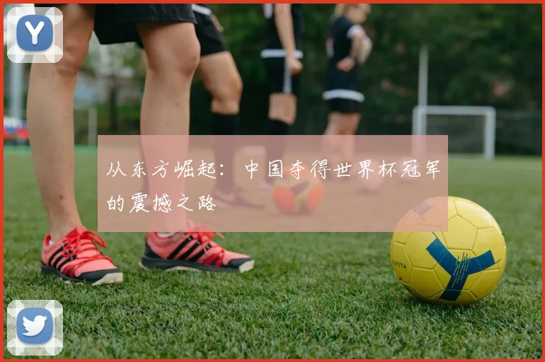 从东方崛起:中国夺得世界杯冠军的震撼之路