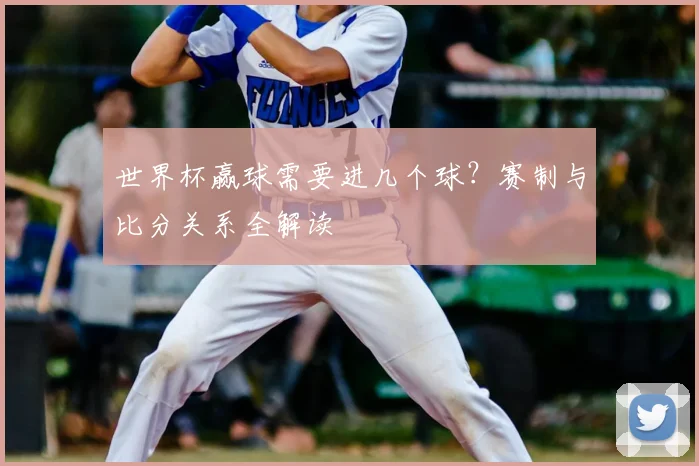 世界杯赢球需要进几个球？赛制与比分关系全解读