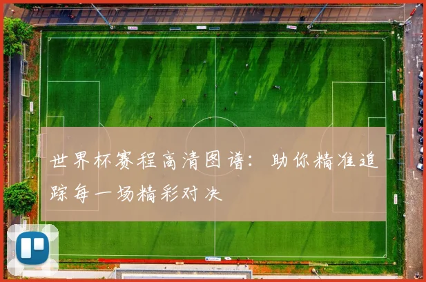世界杯赛程高清图谱：助你精准追踪每一场精彩对决