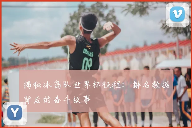 揭秘冰岛队世界杯征程：排名数据背后的奋斗故事