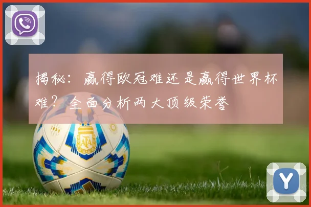 揭秘:赢得欧冠难还是赢得世界杯难?全面分析两大顶级荣誉