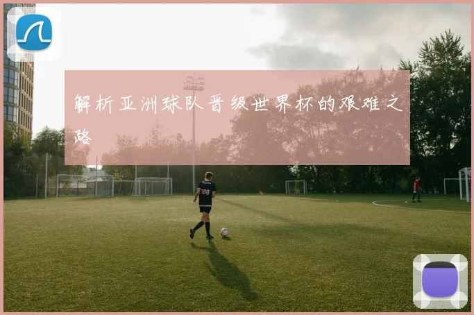 解析亚洲球队晋级世界杯的艰难之路
