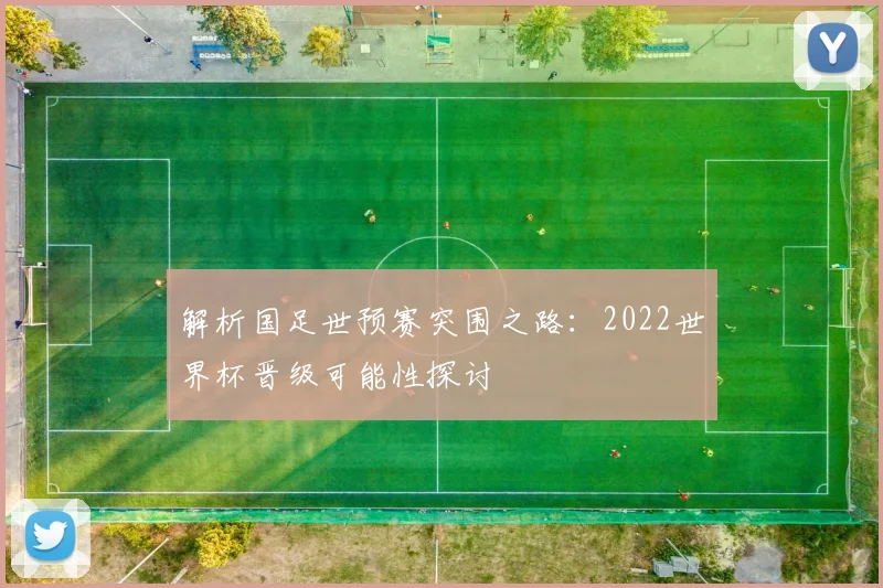 解析国足世预赛突围之路：2022世界杯晋级可能性探讨
