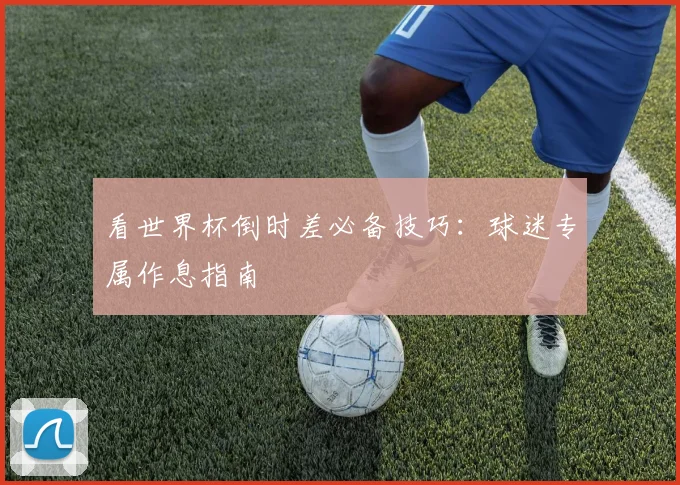 看世界杯倒时差必备技巧:球迷专属作息指南
